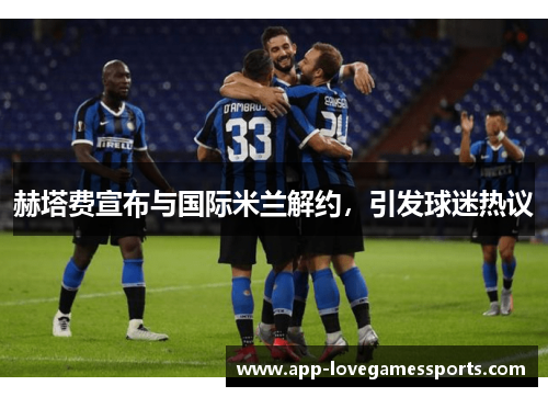 赫塔费宣布与国际米兰解约，引发球迷热议